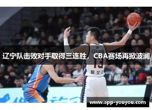 辽宁队击败对手取得三连胜，CBA赛场再掀波澜