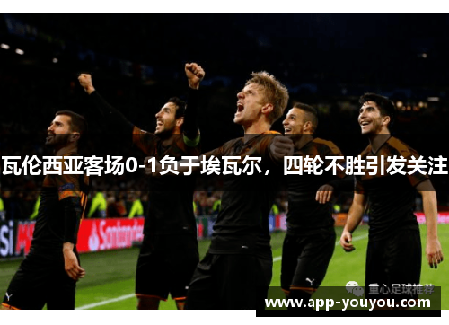 瓦伦西亚客场0-1负于埃瓦尔，四轮不胜引发关注