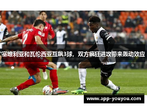塞维利亚和瓦伦西亚互飙3球，双方疯狂进攻带来轰动效应